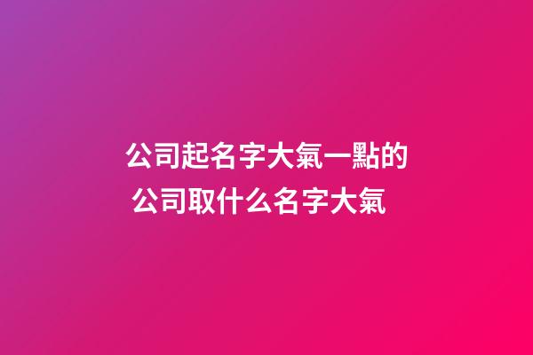 公司起名字大氣一點的 公司取什么名字大氣-第1張-公司起名-玄機派